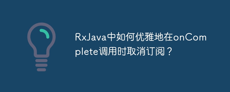 RxJava中如何优雅地在onComplete调用时取消订阅?