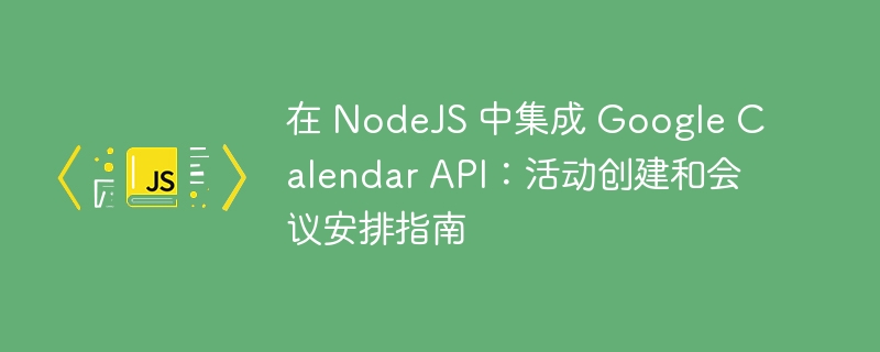 在 NodeJS 中集成 Google Calendar API:活动创建和会议安排指南