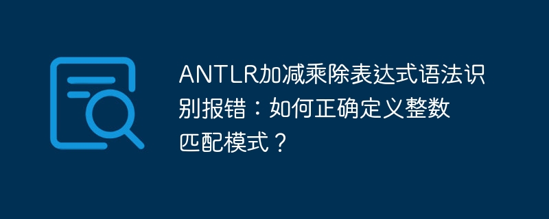 ANTLR加减乘除表达式语法识别报错:如何正确定义整数匹配模式?