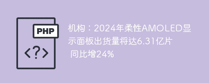 机构:2024年柔性AMOLED显示面板出货量将达6.31亿片 同比增24%