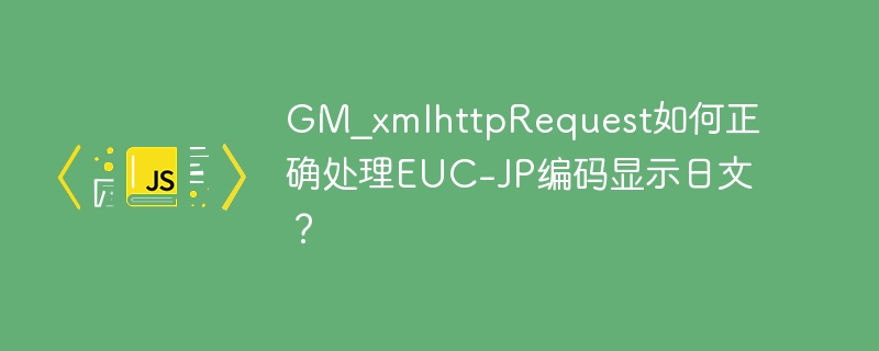 GM_xmlhttpRequest如何正确处理EUC-JP编码显示日文?