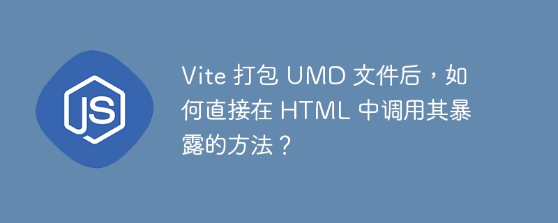Vite 打包 UMD 文件后,如何直接在 HTML 中调用其暴露的方法?