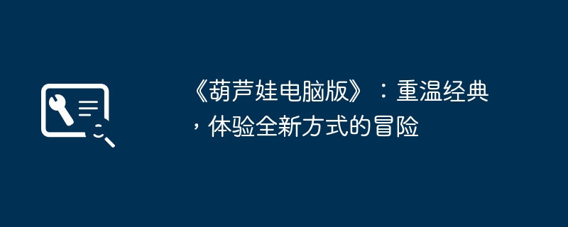 《葫芦娃电脑版》:重温经典,体验全新方式的冒险