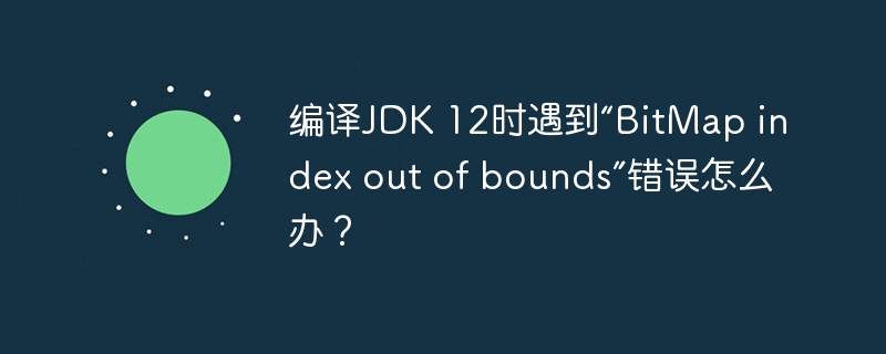 编译JDK 12时遇到“BitMap index out of bounds”错误怎么办?
