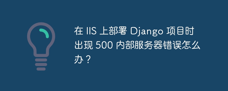 在 IIS 上部署 Django 项目时出现 500 内部服务器错误怎么办?