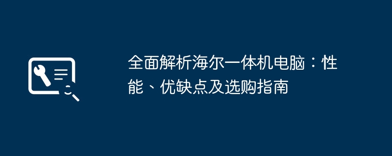 全面解析海尔一体机电脑:性能、优缺点及选购指南