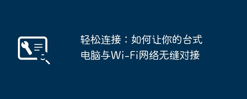 轻松连接:如何让你的台式电脑与Wi-Fi网络无缝对接