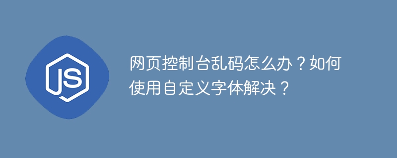 网页控制台乱码怎么办?如何使用自定义字体解决?
