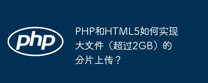 PHP和HTML5如何实现大文件(超过2GB)的分片上传?