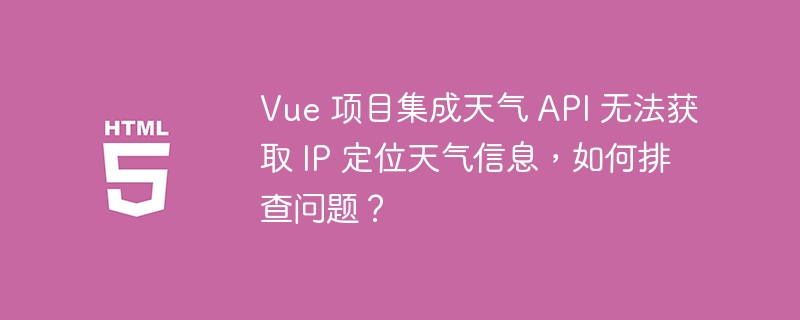 Vue 项目集成天气 API 无法获取 IP 定位天气信息,如何排查问题?