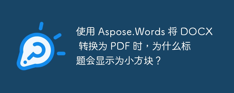 使用 Aspose.Words 将 DOCX 转换为 PDF 时,为什么标题会显示为小方块?