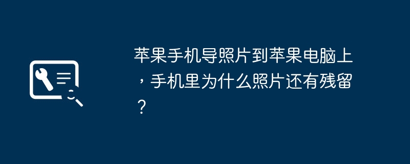 苹果手机导照片到苹果电脑上,手机里为什么照片还有残留?