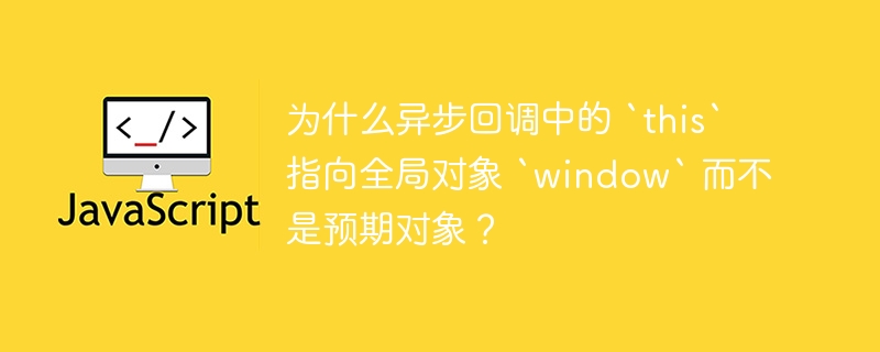 为什么异步回调中的 `this` 指向全局对象 `window` 而不是预期对象?