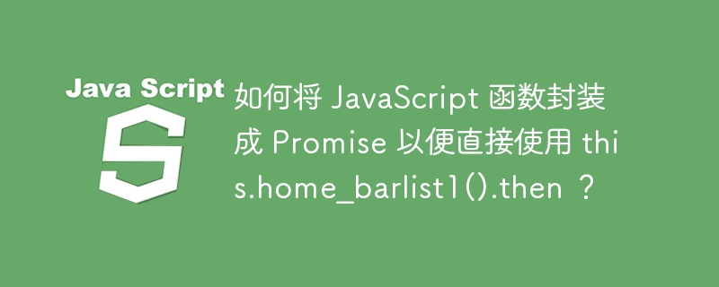 如何将 JavaScript 函数封装成 Promise 以便直接使用 this.home_barlist1().then ?