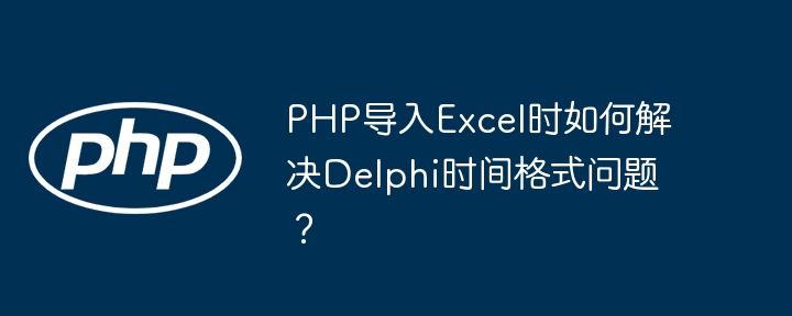 PHP导入Excel时如何解决Delphi时间格式问题?