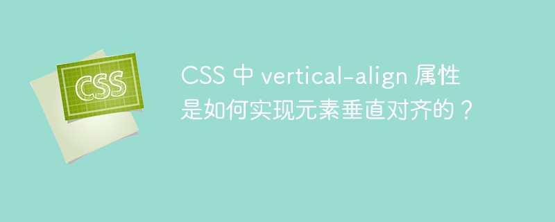 CSS 中 vertical-align 属性是如何实现元素垂直对齐的?