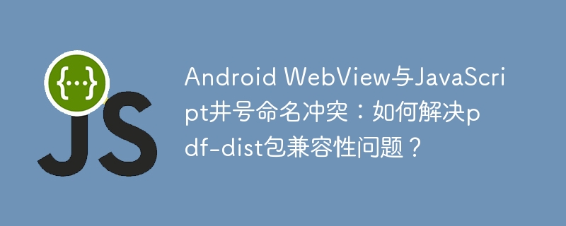Android WebView与JavaScript井号命名冲突:如何解决pdf-dist包兼容性问题?