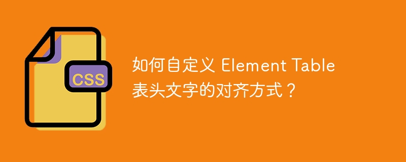 如何自定义 Element Table 表头文字的对齐方式?