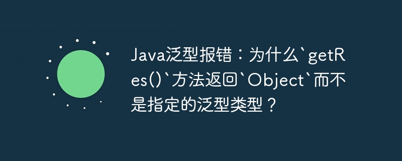 Java泛型报错:为什么`getRes()`方法返回`Object`而不是指定的泛型类型?
