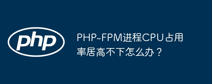 PHP-FPM进程CPU占用率居高不下怎么办?
