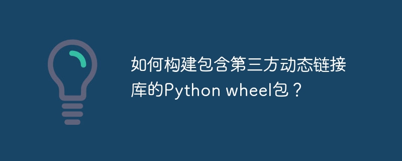 如何构建包含第三方动态链接库的Python wheel包?