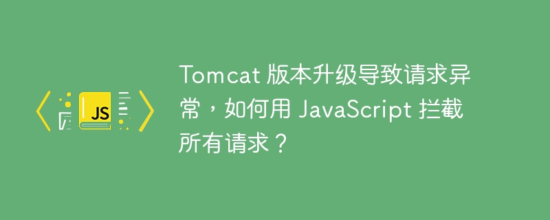 Tomcat 版本升级导致请求异常,如何用 JavaScript 拦截所有请求?