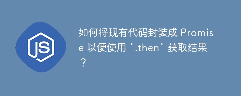 如何将现有代码封装成 Promise 以便使用 `.then` 获取结果?
