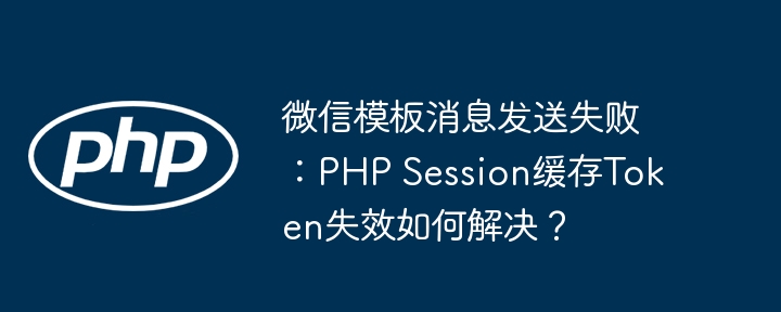 微信模板消息发送失败:PHP Session缓存Token失效如何解决?