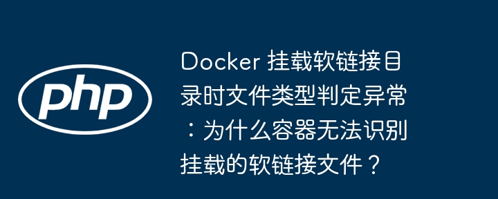 Docker 挂载软链接目录时文件类型判定异常:为什么容器无法识别挂载的软链接文件?