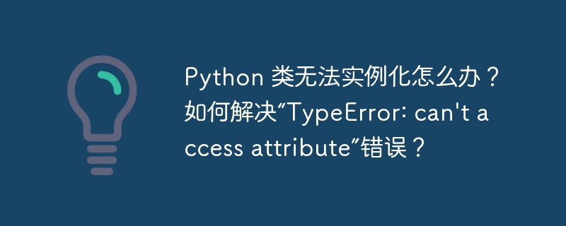 Python 类无法实例化怎么办?如何解决“TypeError: can\'t access attribute”错误?