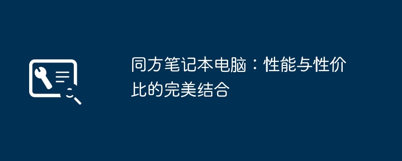 同方笔记本电脑:性能与性价比的完美结合