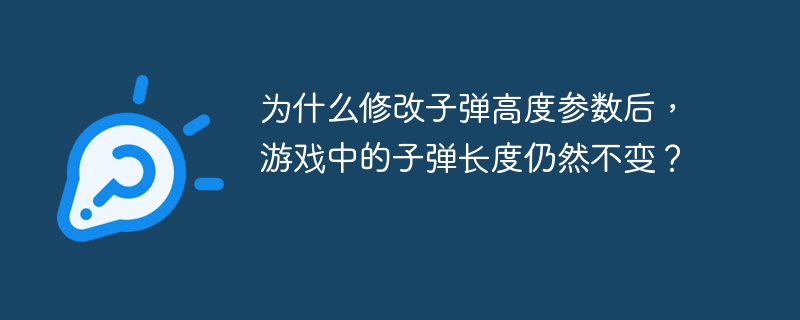 为什么修改子弹高度参数后,游戏中的子弹长度仍然不变?