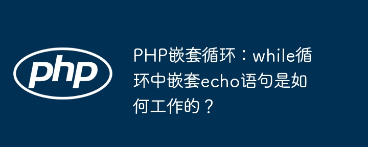 PHP嵌套循环:while循环中嵌套echo语句是如何工作的?