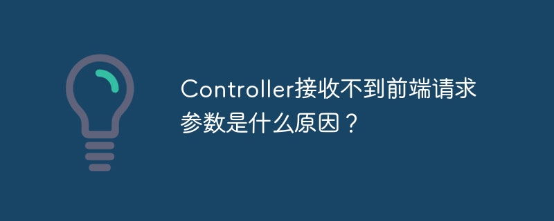 Controller接收不到前端请求参数是什么原因?