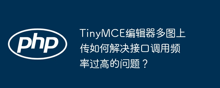 TinyMCE编辑器多图上传如何解决接口调用频率过高的问题?