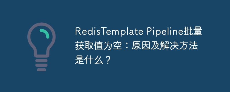 RedisTemplate Pipeline批量获取值为空:原因及解决方法是什么?