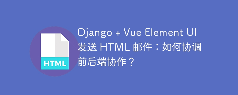 Django + Vue Element UI 发送 HTML 邮件:如何协调前后端协作?