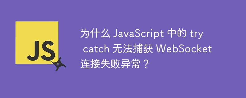 为什么 JavaScript 中的 try catch 无法捕获 WebSocket 连接失败异常?