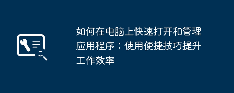 如何在电脑上快速打开和管理应用程序:使用便捷技巧提升工作效率