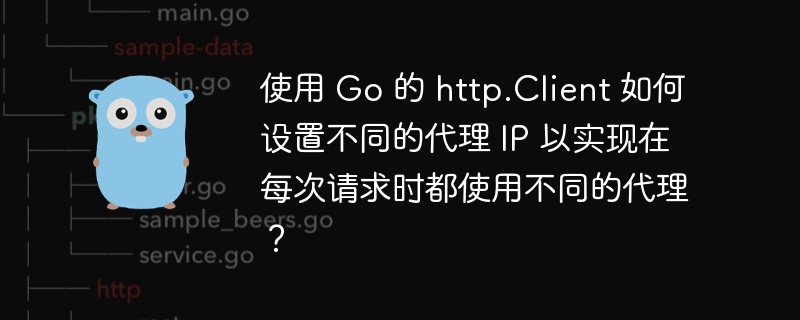 使用 Go 的 http.Client 如何设置不同的代理 IP 以实现在每次请求时都使用不同的代理?