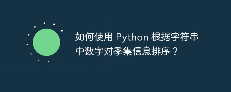 如何使用 Python 根据字符串中数字对季集信息排序?