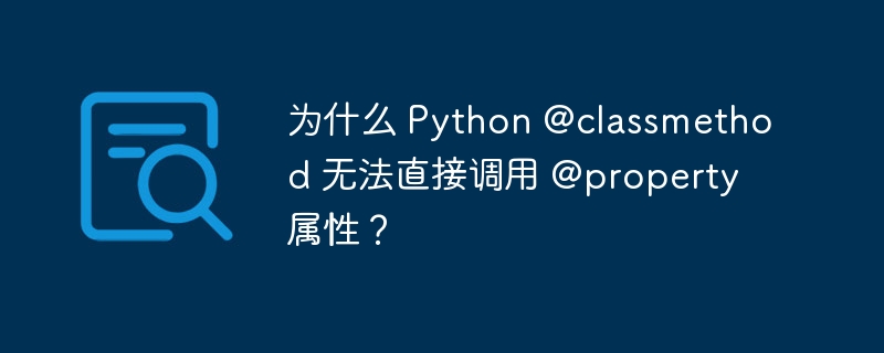 为什么 Python @classmethod 无法直接调用 @property 属性?
