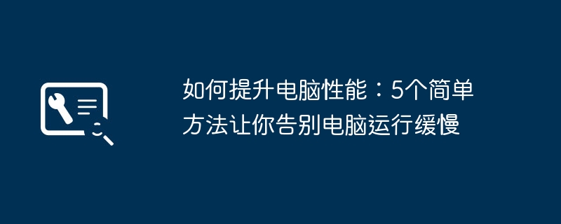 如何提升电脑性能：5个简单方法让你告别电脑运行缓慢