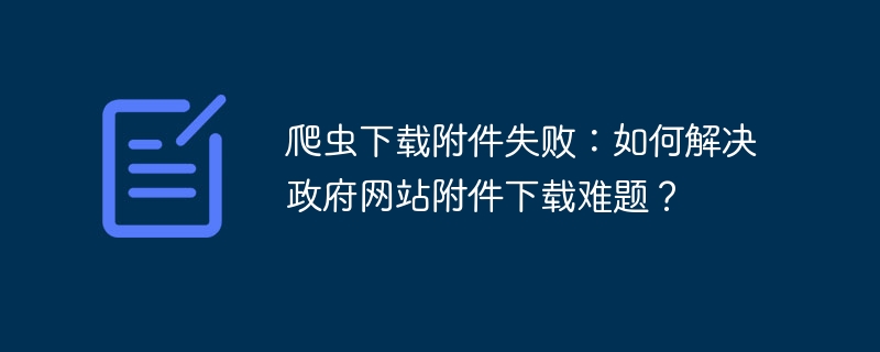 爬虫下载附件失败：如何解决政府网站附件下载难题？