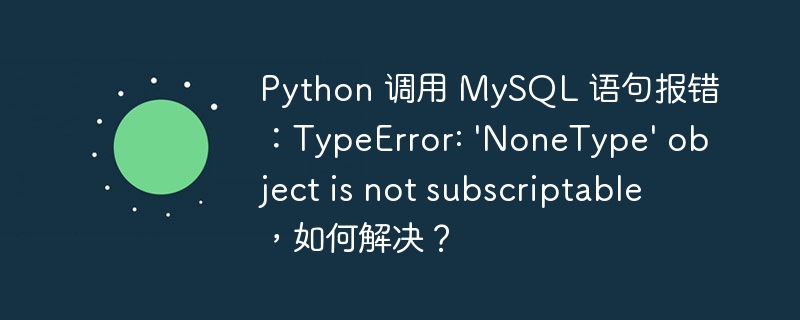 Python 调用 MySQL 语句报错：TypeError: 'NoneType' object is not subscriptable，如何解决？