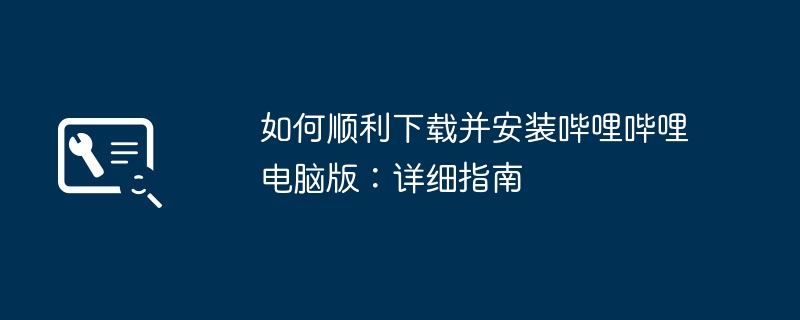 如何顺利下载并安装哔哩哔哩电脑版:详细指南