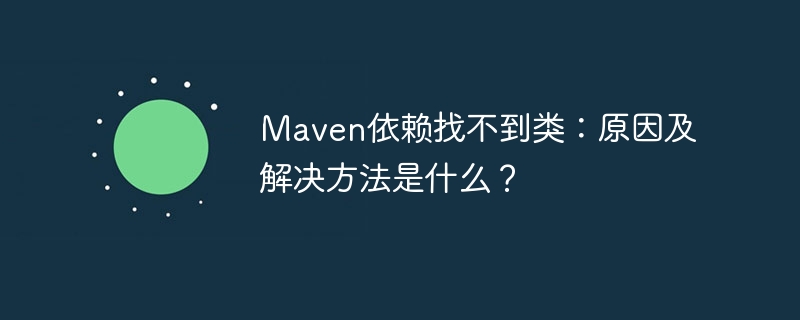 Maven依赖找不到类:原因及解决方法是什么?