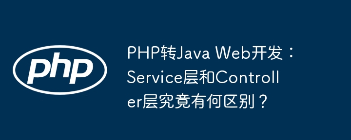 PHP转Java Web开发:Service层和Controller层究竟有何区别?