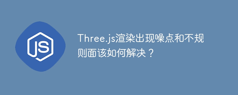 Three.js渲染出现噪点和不规则面该如何解决?