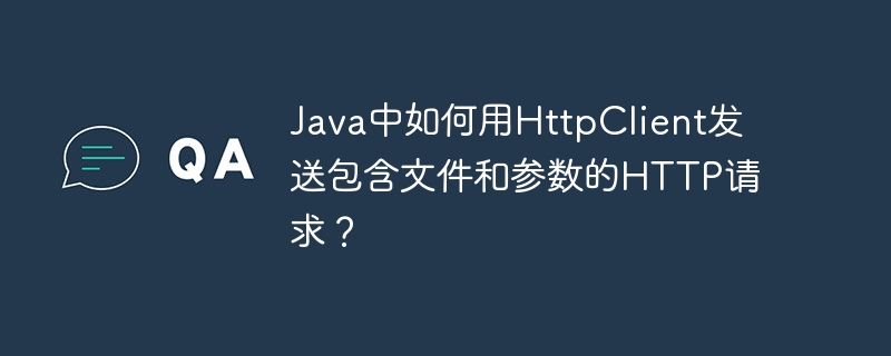 Java中如何用HttpClient发送包含文件和参数的HTTP请求？
